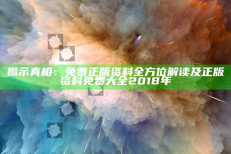 揭示真相：免费正版资料全方位解读及正版资料免费大全2018年