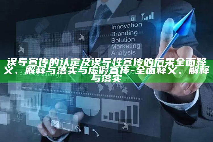 误导宣传的认定及误导性宣传的后果完整释义、解释与落实与虚假宣传-完整释义、解释与落实