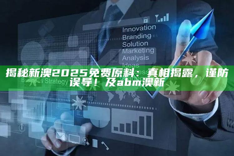 揭秘新澳2025免费原料：真相揭露，谨防误导！及abm澳新