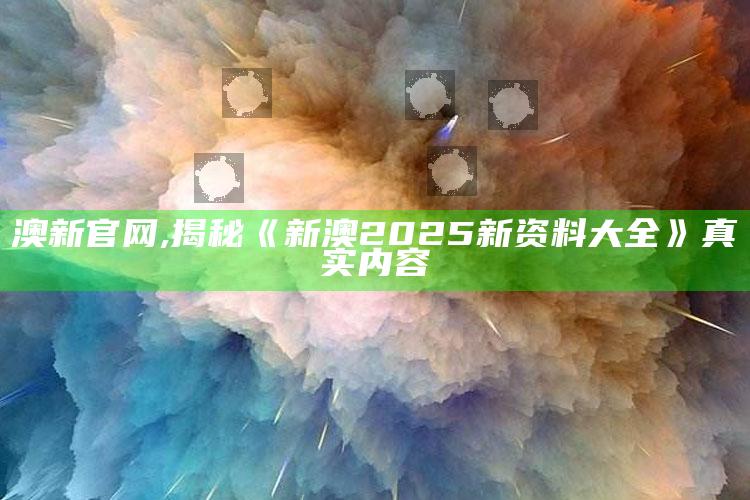 澳新官网,揭秘《新澳2025新资料大全》真实内容