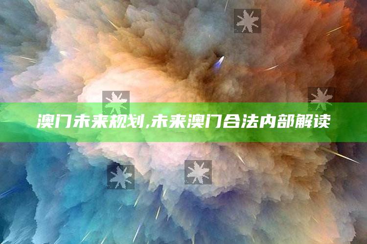 澳门未来规划,未来澳门合法内部解读