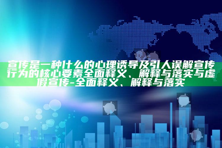 宣传是一种什么的心理诱导及引人误解宣传行为的核心要素完整释义、解释与落实与虚假宣传-完整释义、解释与落实