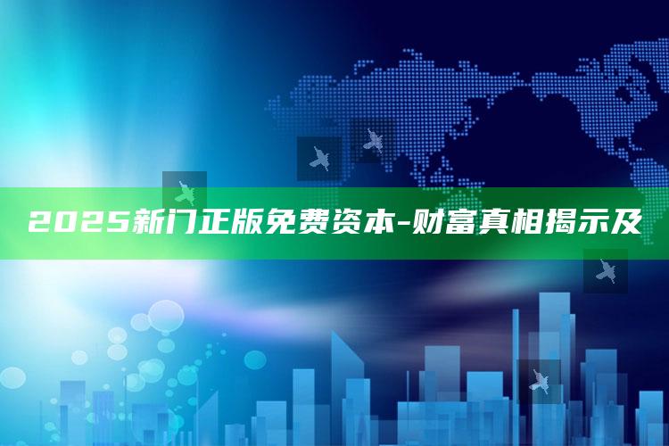 2025新门正版免费资本-财富真相揭示及