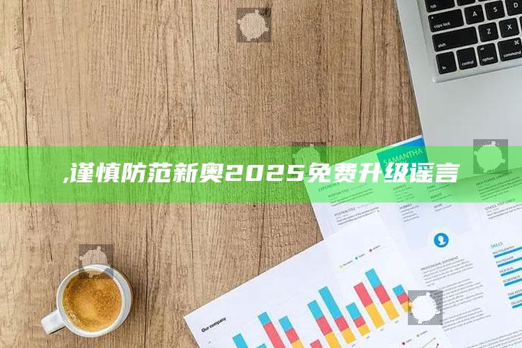 ,谨慎防范 新奥2025 免费升级谣言