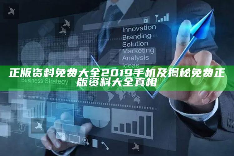 正版资料免费大全2019手机及揭秘免费正版资料大全真相