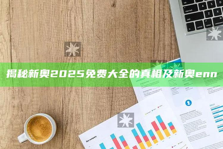 揭秘新奥2025免费大全的真相及新奥enn