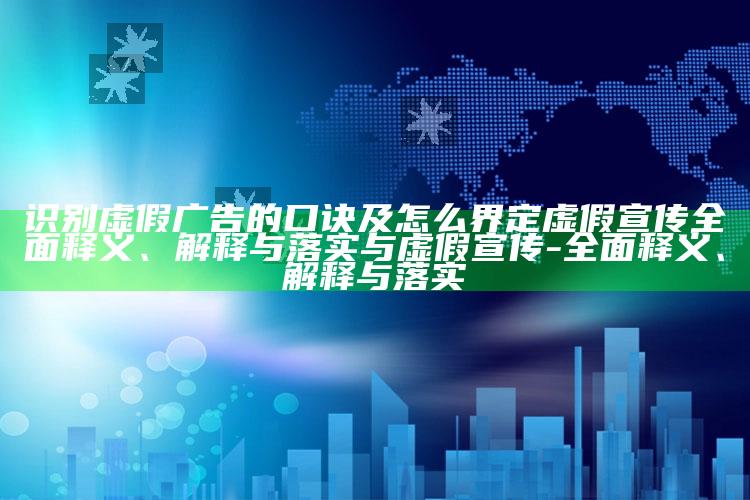 识别虚假广告的口诀及怎么界定虚假宣传完整释义、解释与落实与虚假宣传-完整释义、解释与落实