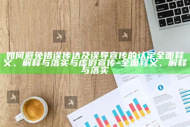 如何避免错误传达及误导宣传的认定彻底释义、解释与落实与虚假宣传-彻底释义、解释与落实