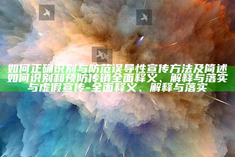 如何正确识别与防范误导性宣传方法及简述如何识别和预防传销广泛释义、解释与落实与虚假宣传-广泛释义、解释与落实
