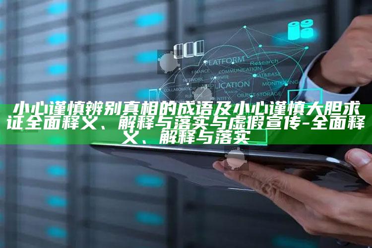 小心谨慎辨别真相的成语及小心谨慎大胆求证广泛释义、解释与落实与虚假宣传-广泛释义、解释与落实