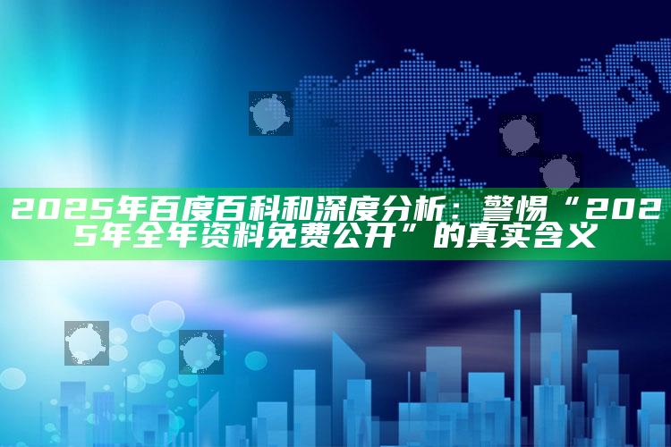 2025年百度百科和深度调查：警惕“2025年全年资料免费公开”的真实含义