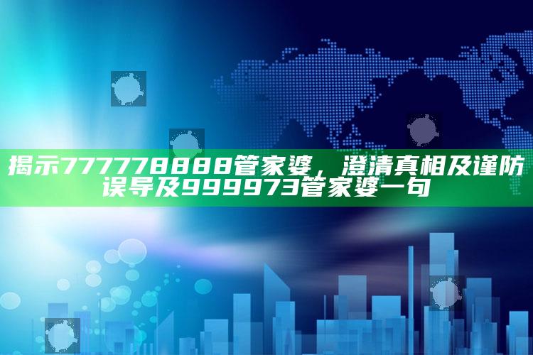 揭示777778888管家婆，澄清真相及谨防误导及999973管家婆一句
