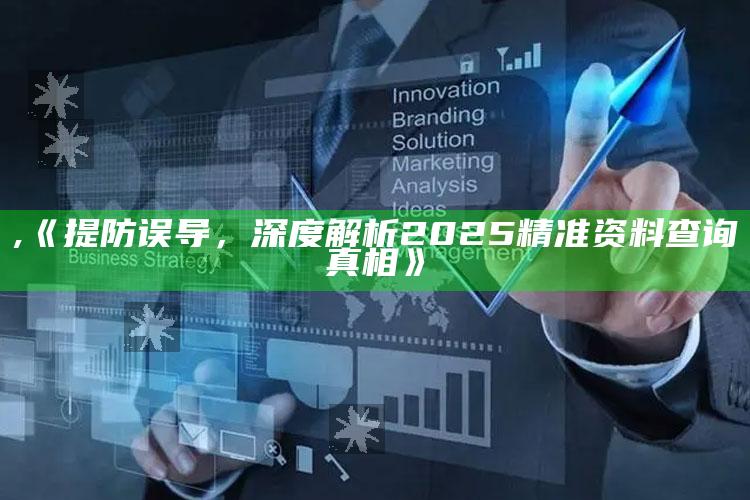 ,《提防误导，深度解析2025精准资料查询真相》