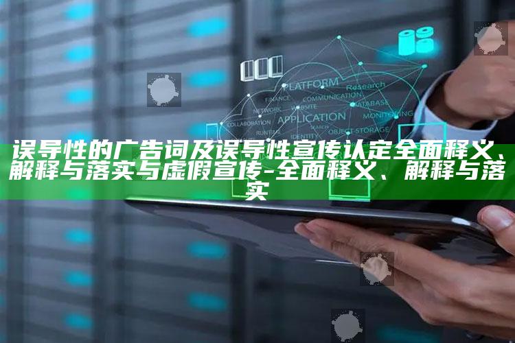 误导性的广告词及误导性宣传认定广泛释义、解释与落实与虚假宣传-广泛释义、解释与落实