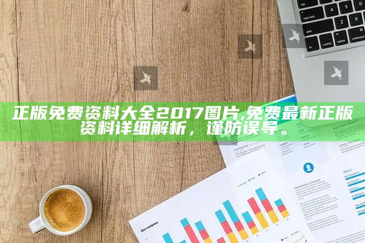 正版免费资料大全2017图片,免费最新正版资料详细解析，谨防误导。