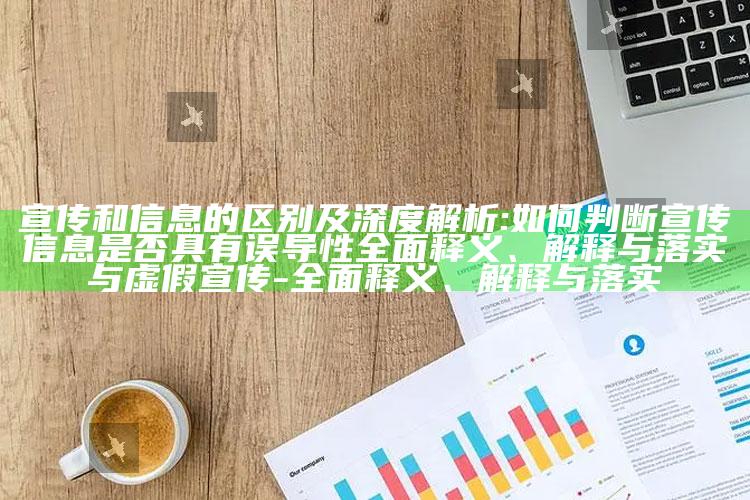 宣传和信息的区别及深度解析:如何判断宣传信息是否具有误导性广泛释义、解释与落实与虚假宣传-广泛释义、解释与落实