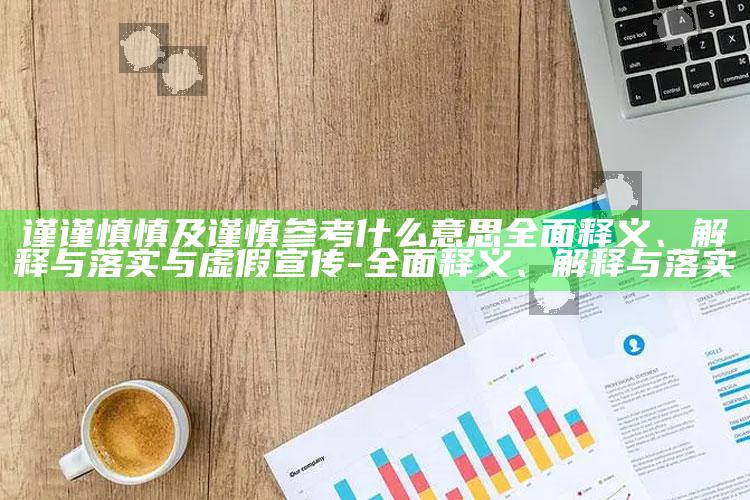 谨谨慎慎及谨慎参考什么意思广泛释义、解释与落实与虚假宣传-广泛释义、解释与落实