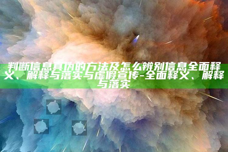 判断信息真伪的方法及怎么辨别信息彻底释义、解释与落实与虚假宣传-彻底释义、解释与落实