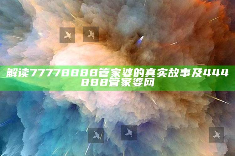 解读77778888管家婆的真实故事及444888管家婆网