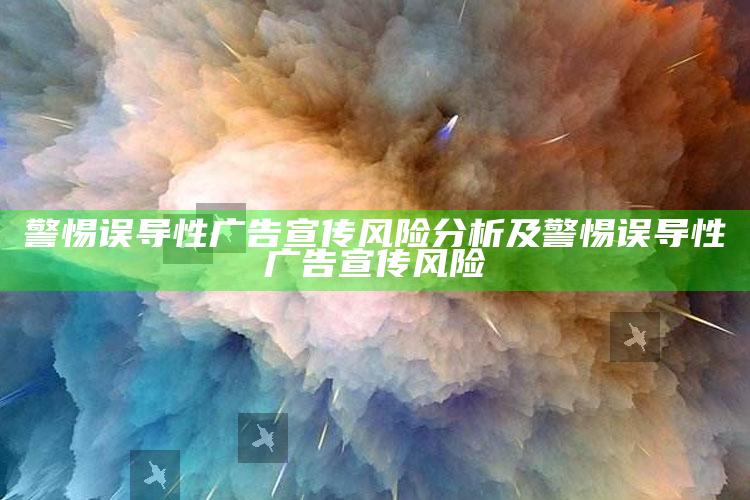 警惕误导性广告宣传风险检视及警惕误导性广告宣传风险