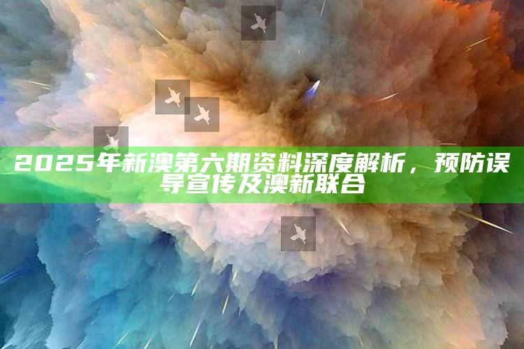 2025年新澳第六期资料深度解析，预防误导宣传及澳新联合
