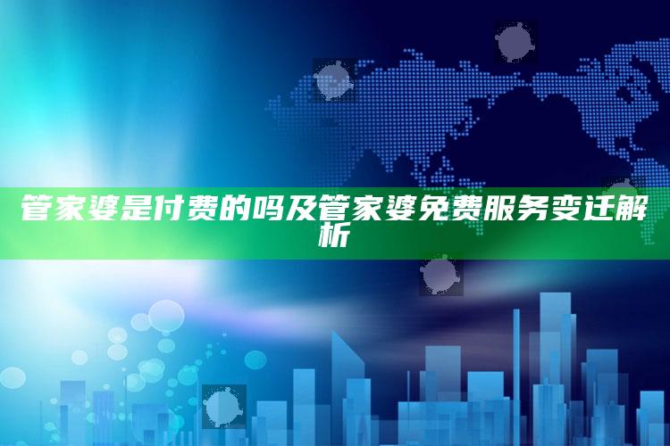 管家婆是付费的吗及管家婆免费服务变迁解析