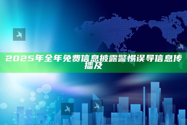 2025年全年免费信息披露警惕误导信息传播及