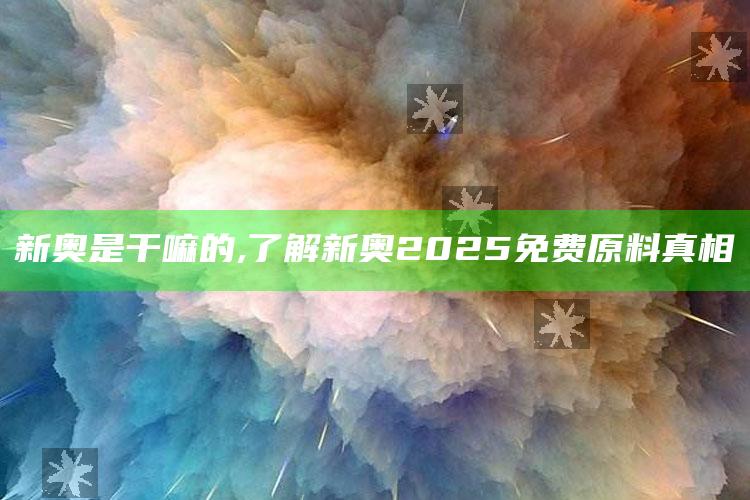 新奥是干嘛的,了解新奥2025免费原料真相