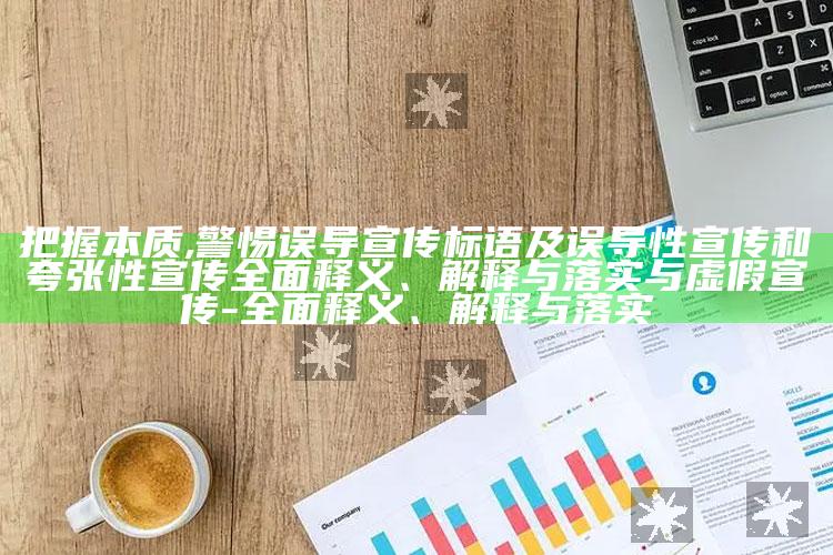 把握本质,警惕误导宣传标语及误导性宣传和夸张性宣传彻底释义、解释与落实与虚假宣传-彻底释义、解释与落实