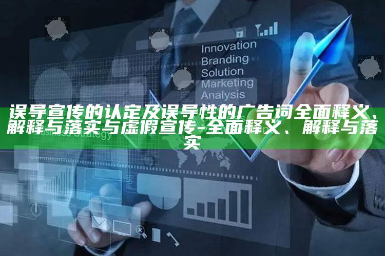 误导宣传的认定及误导性的广告词广泛释义、解释与落实与虚假宣传-广泛释义、解释与落实