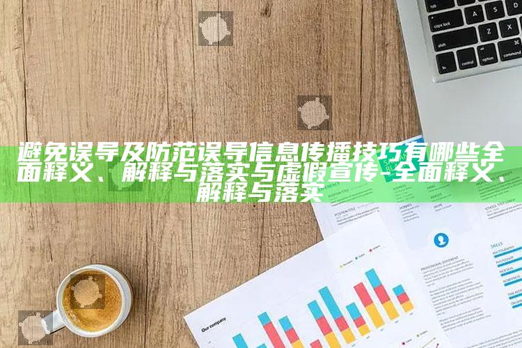 避免误导及防范误导信息传播技巧有哪些彻底释义、解释与落实与虚假宣传-彻底释义、解释与落实