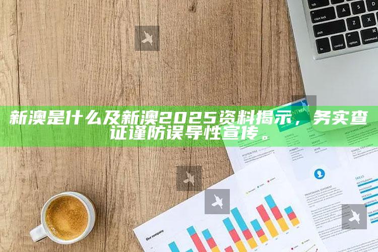 新澳是什么及新澳2025资料揭示，务实查证谨防误导性宣传。