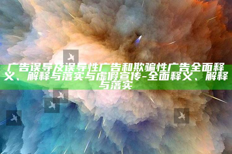 广告 误导及误导性广告和欺骗性广告广泛释义、解释与落实与虚假宣传-广泛释义、解释与落实