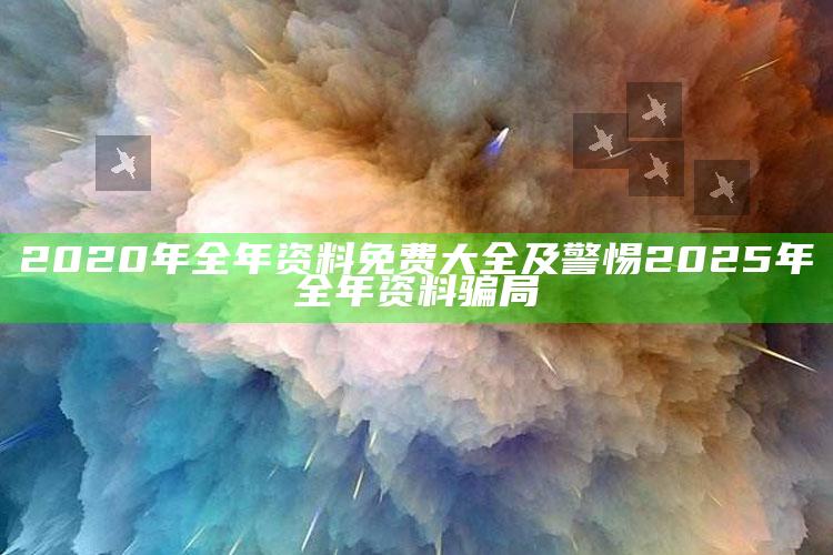 2020年全年资料免费大全及警惕2025年全年资料骗局