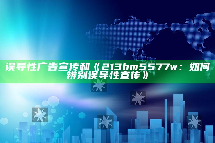 误导性广告宣传和《213hm5577w：如何辨别误导性宣传》