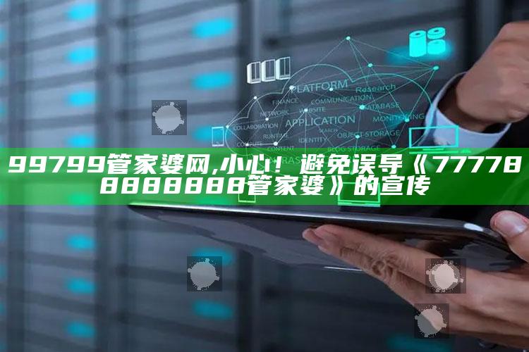 99799管家婆网,小心！避免误导《777788888888管家婆》的宣传