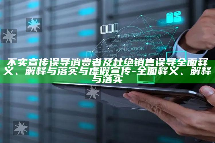 不实宣传误导消费者及杜绝销售误导广泛释义、解释与落实与虚假宣传-广泛释义、解释与落实
