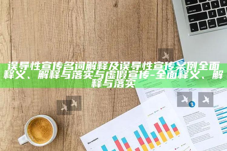 误导性宣传名词解释及误导性宣传案例广泛释义、解释与落实与虚假宣传-广泛释义、解释与落实