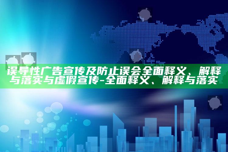 误导性广告宣传及防止误会彻底释义、解释与落实与虚假宣传-彻底释义、解释与落实