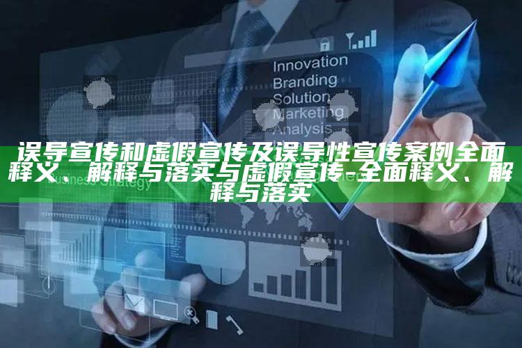 误导宣传和虚假宣传及误导性宣传案例完整释义、解释与落实与虚假宣传-完整释义、解释与落实