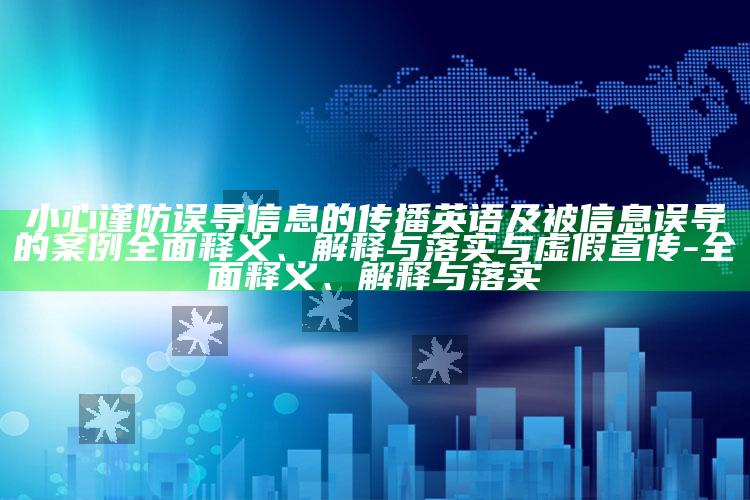 小心谨防误导信息的传播英语及被信息误导的案例完整释义、解释与落实与虚假宣传-完整释义、解释与落实