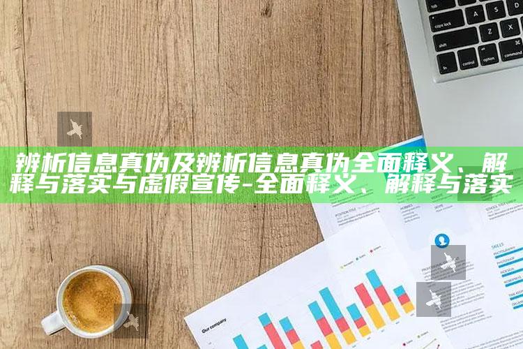 辨析信息真伪及辨析信息真伪完整释义、解释与落实与虚假宣传-完整释义、解释与落实
