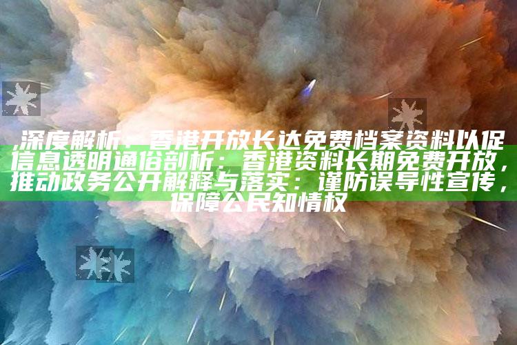 ,深度解析：香港开放长达免费档案资料以促信息透明
通俗剖析：香港资料长久免费开放，推动政务公开
解释与落实：谨防误导性宣传，保障公民知情权