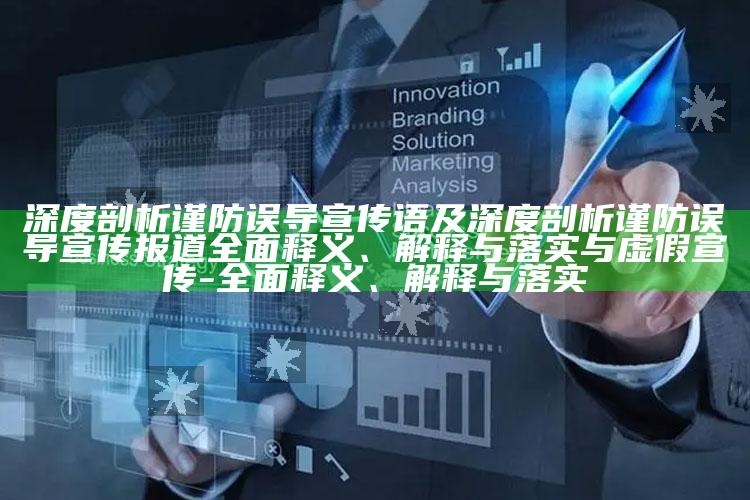 深度剖析谨防误导宣传语及深度剖析谨防误导宣传报道完整释义、解释与落实与虚假宣传-完整释义、解释与落实