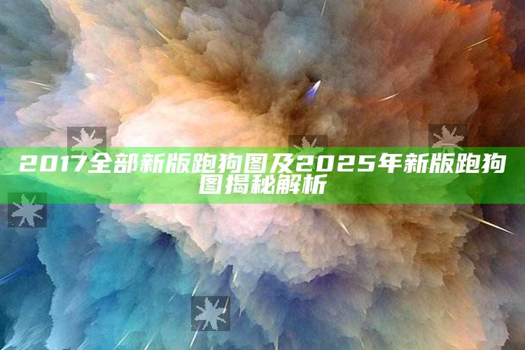 2017全部新版跑狗图及2025年新版跑狗图揭秘解析