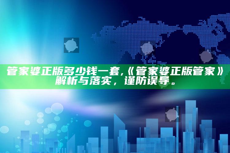 管家婆正版多少钱一套,《管家婆正版管家》解析与落实，谨防误导。