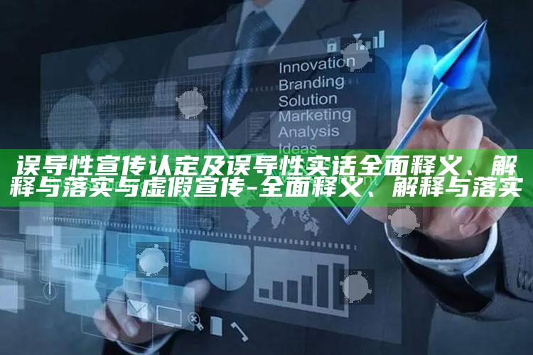误导性宣传认定及误导性实话完整释义、解释与落实与虚假宣传-完整释义、解释与落实