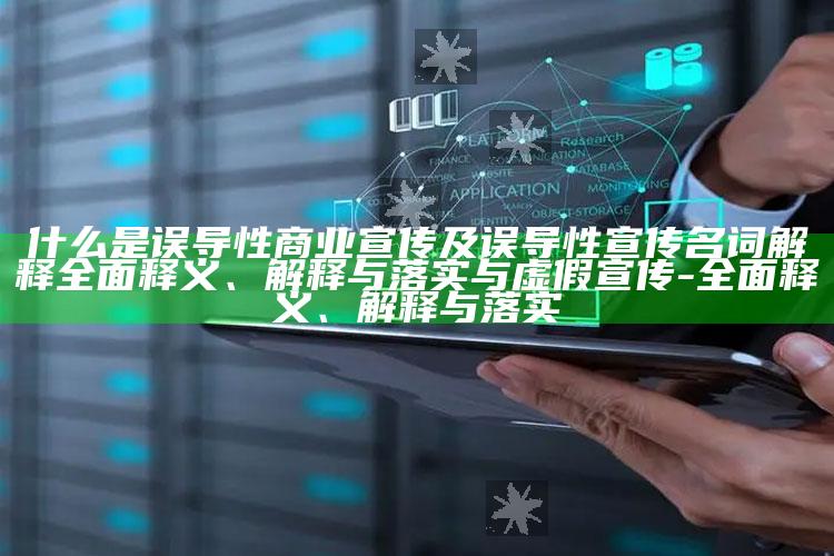 什么是误导性商业宣传及误导性宣传名词解释广泛释义、解释与落实与虚假宣传-广泛释义、解释与落实