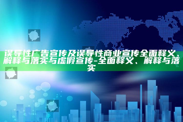 误导性广告宣传及误导性商业宣传彻底释义、解释与落实与虚假宣传-彻底释义、解释与落实