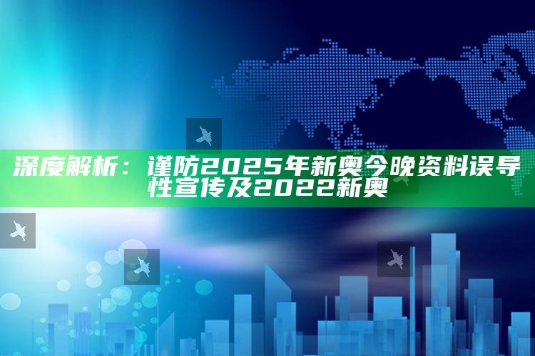 深度解析：谨防2025年新奥今晚资料误导性宣传及2022新奥